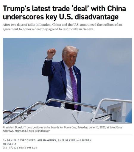 Trump’s latest trade ‘deal’ with China underscores key U.S. disadvantage After two days of talks in London, China and the U.S. announced the outlines of an agreement to honor a deal they agreed to last month in Geneva.

 ‘ President Donald Trump gestures with a fist as he boards Air Force One, Tuesday, June 10, 2025, at Joint Base Andrews, Maryland. | Alex Brandon/AP 